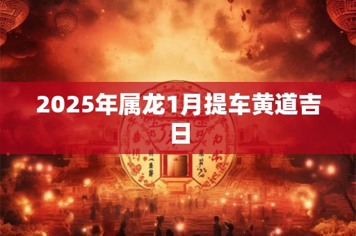 2025年属龙1月提车黄道吉日