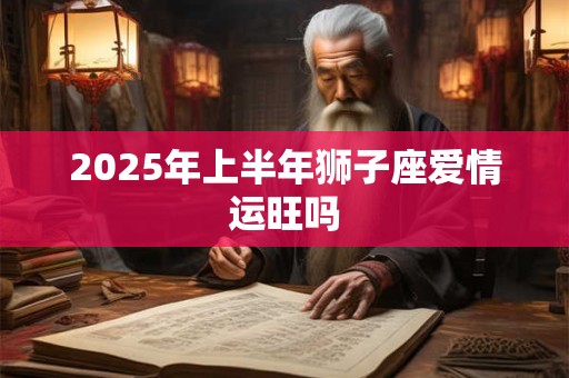 2025年上半年狮子座爱情运旺吗 2025年上半年狮子座爱情运旺吗