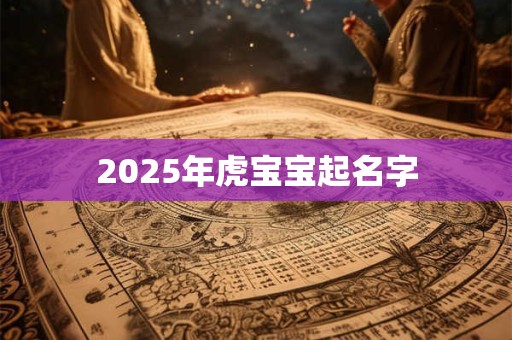 2025年虎宝宝起名字 2025年虎宝宝起名字