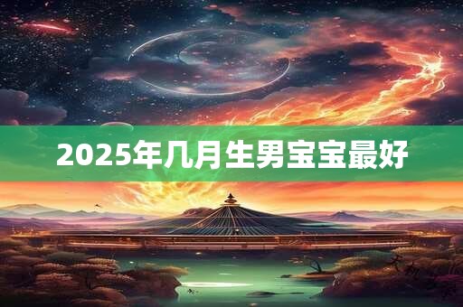 2025年几月生男宝宝最好 2025年几月生男宝宝最好