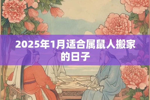 2025年1月适合属鼠人搬家的日子 2025年1月适合属鼠人搬家的日子