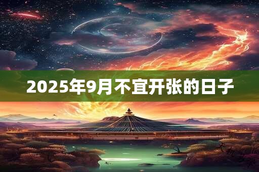 2025年9月不宜开张的日子 2025年9月不宜开张的日子