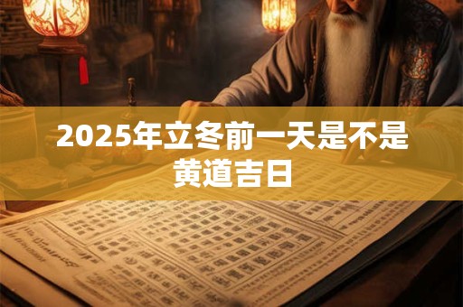 2025年立冬前一天是不是黄道吉日 2025年立冬前一天是不是黄道吉日