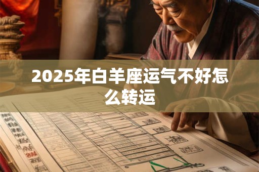 2025年白羊座运气不好怎么转运 2025年白羊座运气不好怎么转运