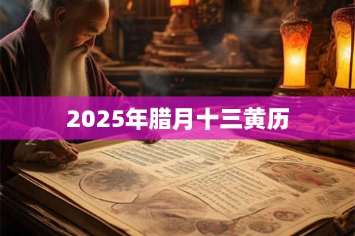 2025年腊月十三黄历 2025年腊月十三黄历