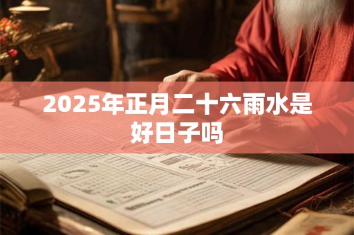 2025年正月二十六雨水是好日子吗