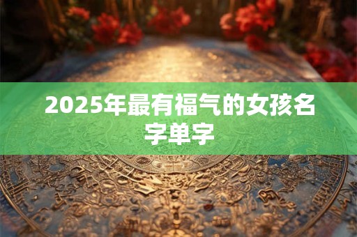 2025年最有福气的女孩名字单字