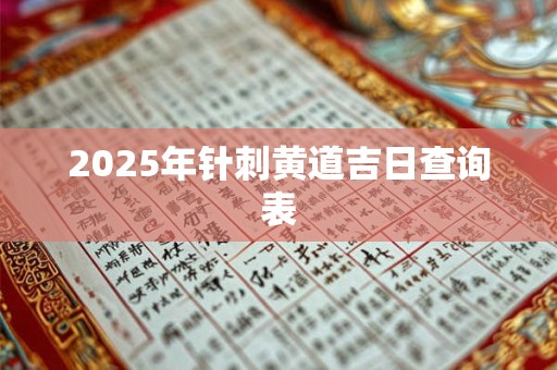 2025年针刺黄道吉日查询表 2025年针刺黄道吉日查询表
