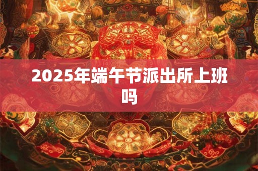 2025年端午节派出所上班吗