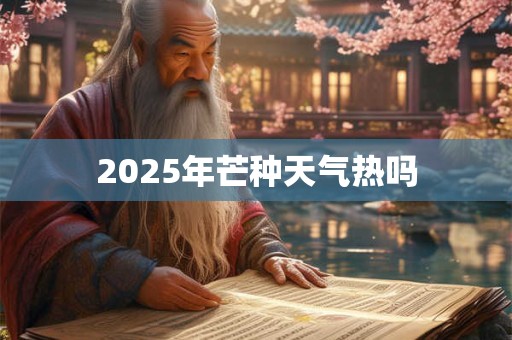 2025年芒种天气热吗 2025年芒种天气热吗