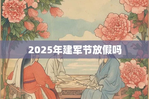 2025年建军节放假吗 2025年建军节放假吗