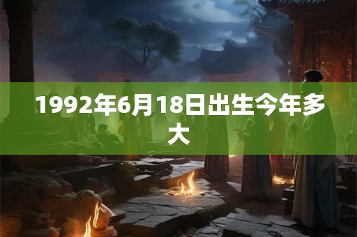 1992年6月18日出生今年多大