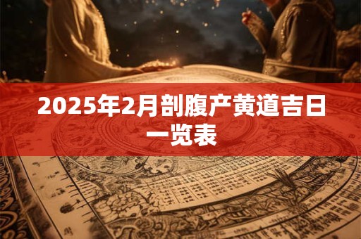 2025年2月剖腹产黄道吉日一览表 2025年2月剖腹产黄道吉日一览表