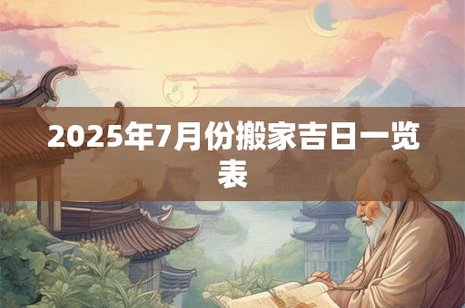 2025年7月份搬家吉日一览表 2025年7月份搬家吉日一览表