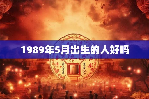 1989年5月出生的人好吗 1989年5月出生的人好吗