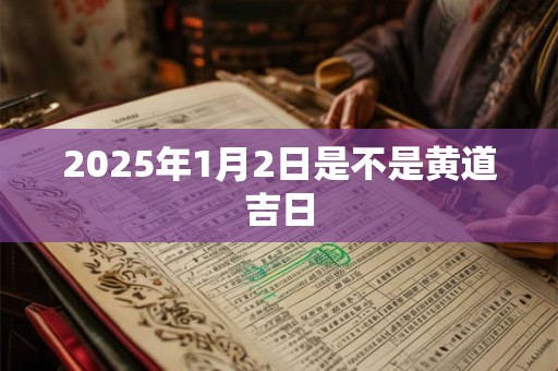2025年1月2日是不是黄道吉日 2025年1月2日是不是黄道吉日