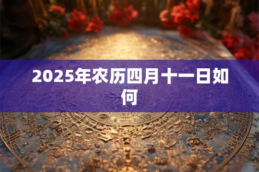 2025年农历四月十一日如何 2025年农历四月十一日如何