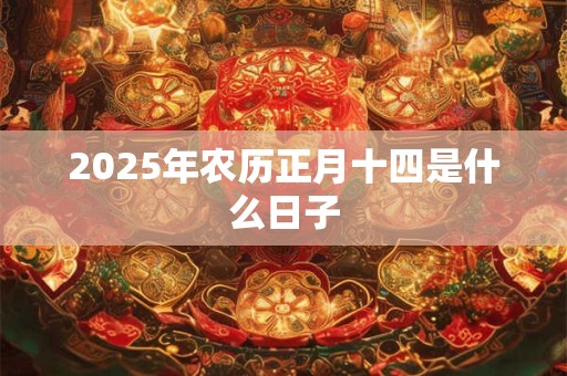 2025年农历正月十四是什么日子 2025年农历正月十四是什么日子