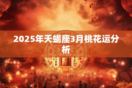 2025年天蝎座3月桃花运分析 2025年天蝎座3月桃花运分析