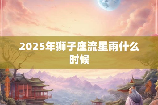 2025年狮子座流星雨什么时候 2025年狮子座流星雨什么时候