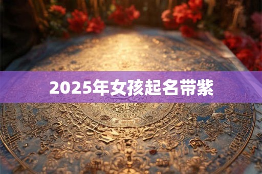 2025年女孩起名带紫