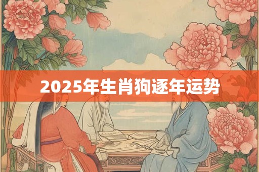 2025年生肖狗逐年运势 2025年生肖狗逐年运势
