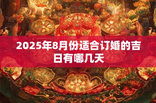 2025年8月份适合订婚的吉日有哪几天 2025年8月份适合订婚的吉日有哪几天