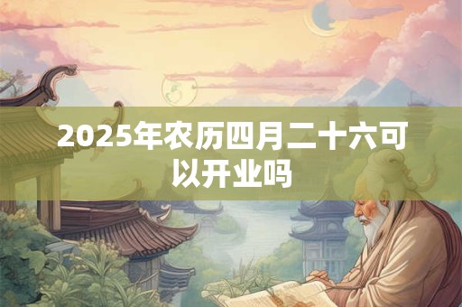 2025年农历四月二十六可以开业吗 2025年农历四月二十六可以开业吗