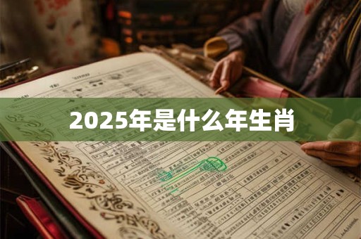 2025年是什么年生肖 2025年是什么年生肖