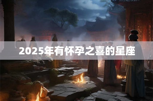 2025年有怀孕之喜的星座 2025年有怀孕之喜的星座