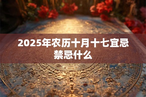 2025年农历十月十七宜忌禁忌什么 2025年农历十月十七宜忌禁忌什么