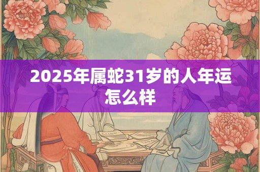 2025年属蛇31岁的人年运怎么样