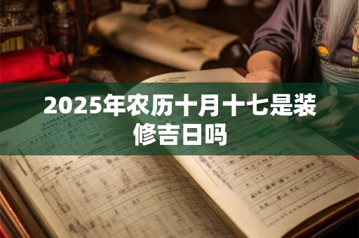 2025年农历十月十七是装修吉日吗
