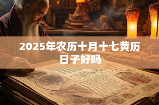 2025年农历十月十七黄历日子好吗 2025年农历十月十七黄历日子好吗