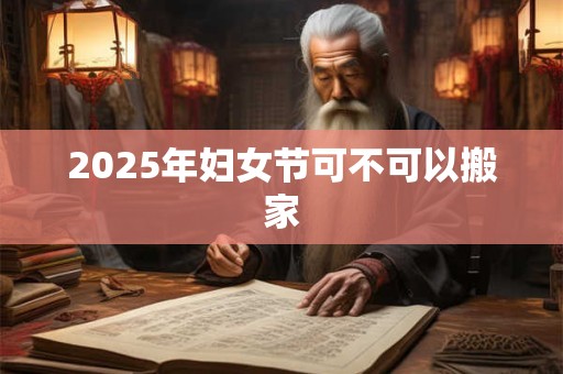 2025年妇女节可不可以搬家 2025年妇女节可不可以搬家