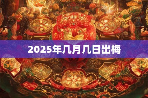 2025年几月几日出梅 2025年几月几日出梅