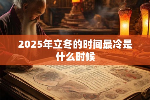2025年立冬的时间最冷是什么时候 2025年立冬的时间最冷是什么时候