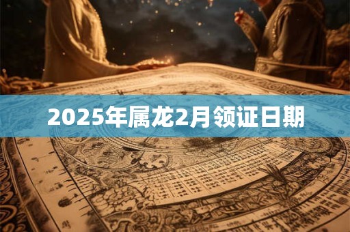 2025年属龙2月领证日期 2025年属龙2月领证日期