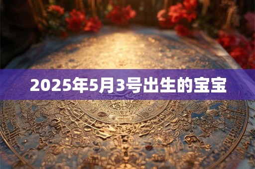 2025年5月3号出生的宝宝 2025年5月3号出生的宝宝