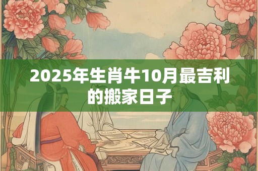 2025年生肖牛10月最吉利的搬家日子