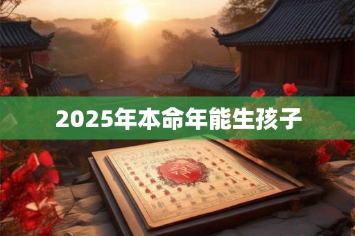 2025年本命年能生孩子 2025年本命年能生孩子