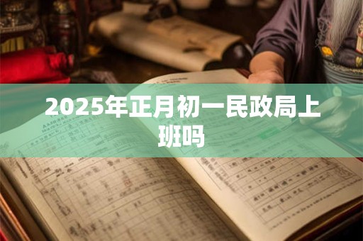 2026年正月初一民政局上班吗 2026年正月初一民政局上班吗