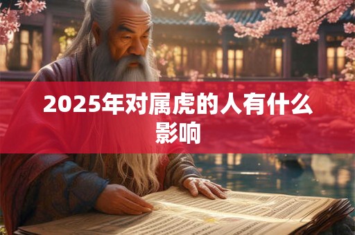 2025年对属虎的人有什么影响 2025年对属虎的人有什么影响