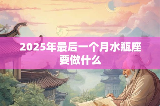 2025年最后一个月水瓶座要做什么 2025年最后一个月水瓶座要做什么