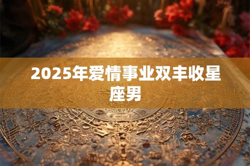 2025年爱情事业双丰收星座男 2025年爱情事业双丰收星座男