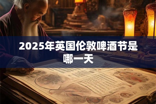 2025年英国伦敦啤酒节是哪一天 2025年英国伦敦啤酒节是哪一天