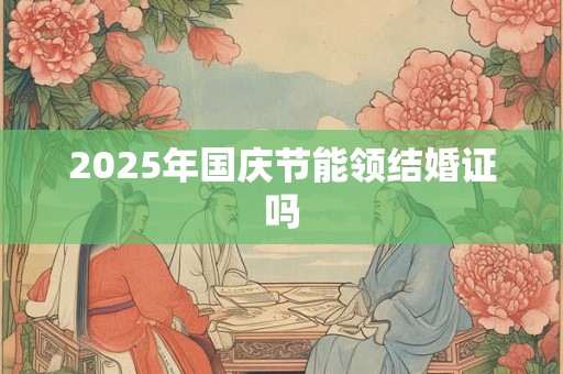 2025年国庆节能领结婚证吗 2025年国庆节能领结婚证吗