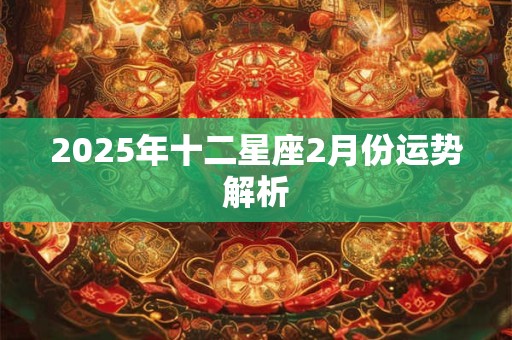 2025年十二星座2月份运势解析 2025年十二星座2月份运势解析