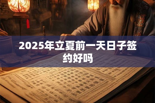2025年立夏前一天日子签约好吗 2025年立夏前一天日子签约好吗