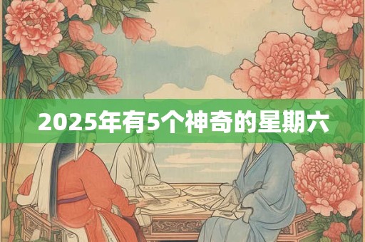 2025年有5个神奇的星期六 2025年有5个神奇的星期六